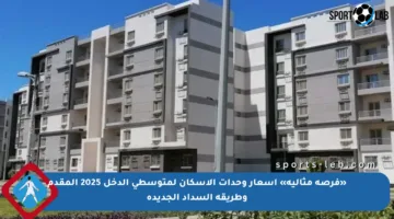 «فرصة مثالية» أسعار وحدات الإسكان لمتوسطي الدخل 2025 المقدم وطريقة السداد الجديدة